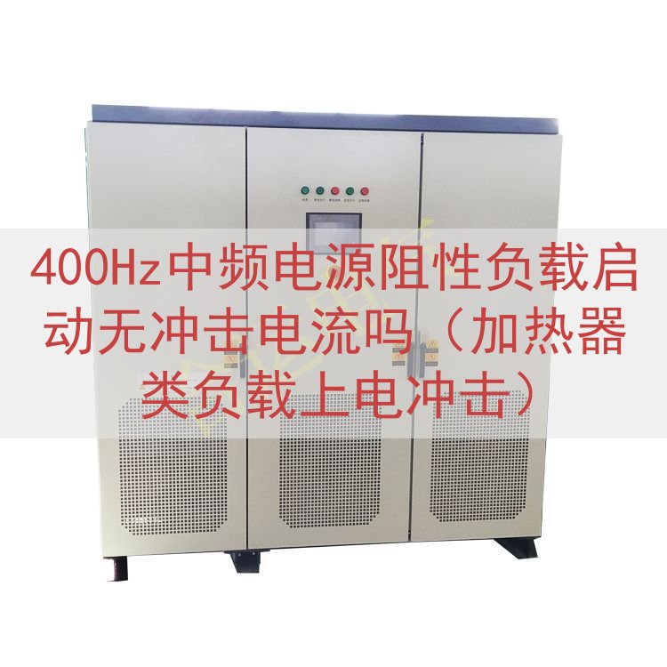400Hz中频电源阻性负载启动无冲击电流吗（加热器类负载上电冲击）