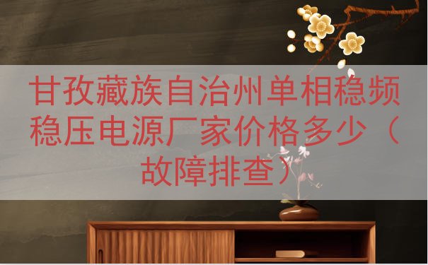 甘孜藏族自治州单相稳频稳压电源厂家价格多少（故障排查）