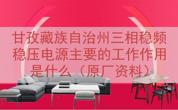 甘孜藏族自治州三相稳频稳压电源主要的工作作用是什么（原厂资料）